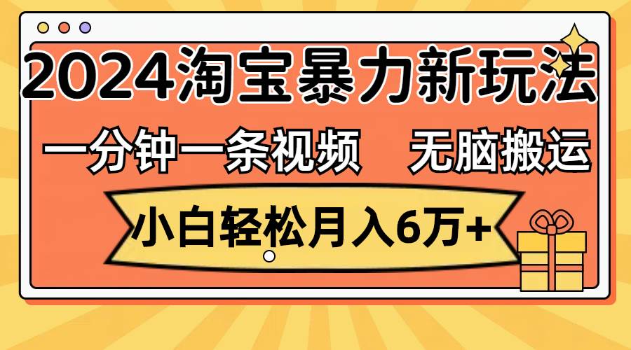 一分钟一条视频，无脑搬运，小白轻松月入6万+2024淘宝暴力新玩法，可批量-梓川副业网-中创网、冒泡论坛优质付费教程和副业创业项目大全