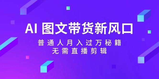 AI 图文带货新风口：普通人月入过万秘籍，无需直播剪辑-梓川副业网-中创网、冒泡论坛优质付费教程和副业创业项目大全