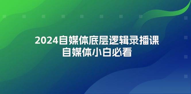 2024自媒体底层逻辑录播课，自媒体小白必看-梓川副业网-中创网、冒泡论坛优质付费教程和副业创业项目大全