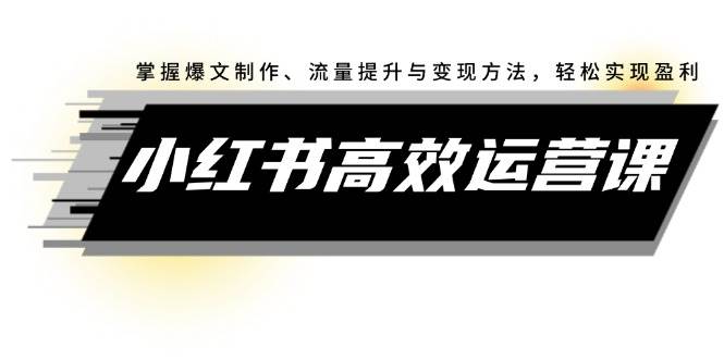 小红书高效运营课：掌握爆文制作、流量提升与变现方法，轻松实现盈利-梓川副业网-中创网、冒泡论坛优质付费教程和副业创业项目大全