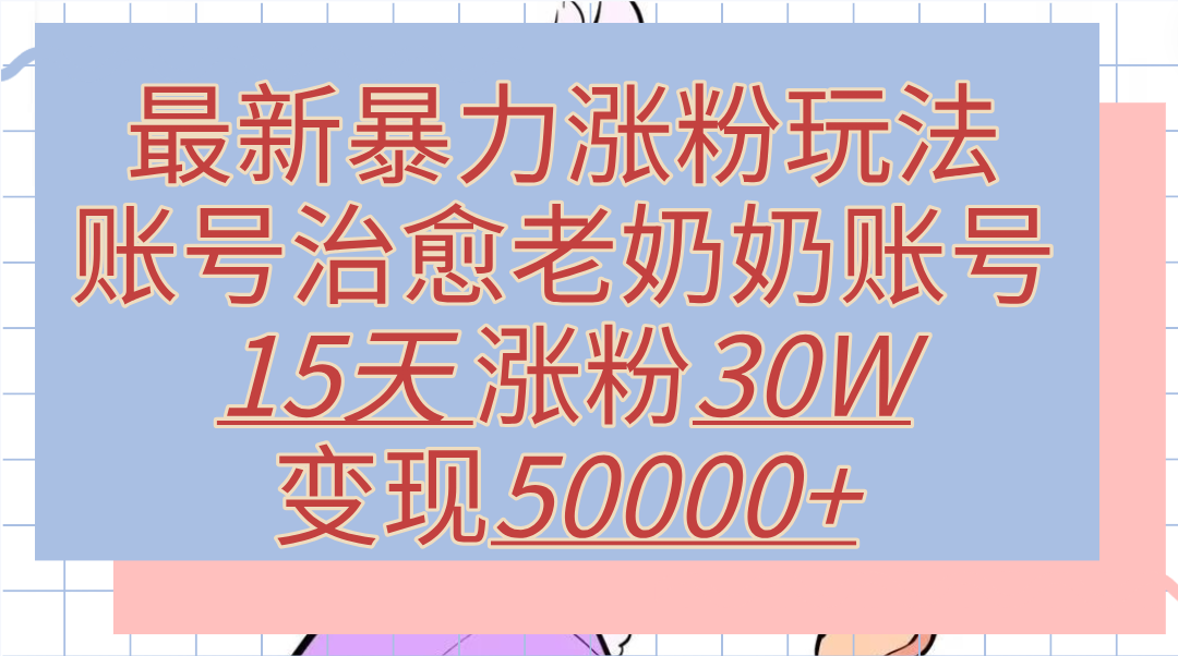 最新暴力涨粉玩法，治愈老奶奶账号，15天涨粉30W，变现50000+【揭秘】-梓川副业网-中创网、冒泡论坛优质付费教程和副业创业项目大全