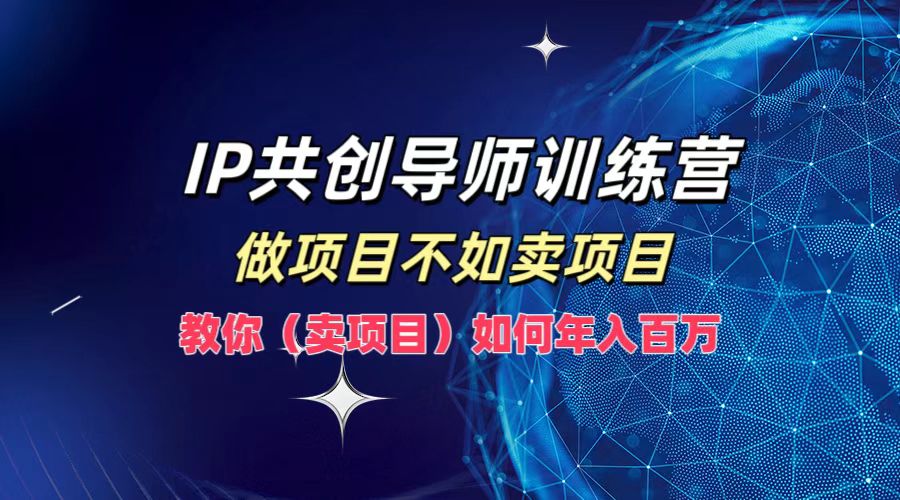 IP共创导师训练营，如何实现年入百万，做项目不如卖项目，教你（卖项目）-梓川副业网-中创网、冒泡论坛优质付费教程和副业创业项目大全