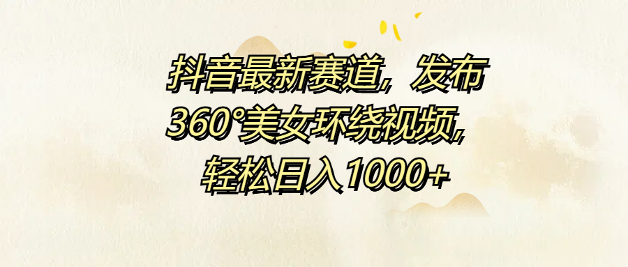 抖音最新赛道，发布360°美女环绕视频，轻松日入1000+-梓川副业网-中创网、冒泡论坛优质付费教程和副业创业项目大全