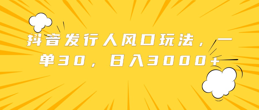 抖音发行人风口玩法，一单30，日入3000+-梓川副业网-中创网、冒泡论坛优质付费教程和副业创业项目大全