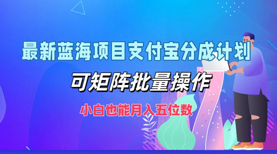 最新蓝海项目支付宝分成计划，小白也能月入五位数，可矩阵批量操作-梓川副业网-中创网、冒泡论坛优质付费教程和副业创业项目大全