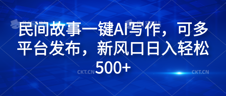 民间故事一键AI写作，可多平台发布，新风口日入轻松600+-梓川副业网-中创网、冒泡论坛优质付费教程和副业创业项目大全