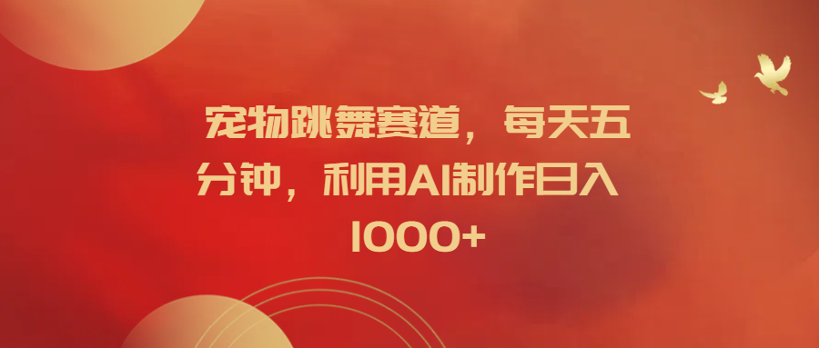 宠物跳舞赛道，每天五分钟，利用AI制作日入1000+-梓川副业网-中创网、冒泡论坛优质付费教程和副业创业项目大全