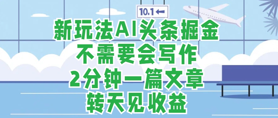 新玩法AI头条掘金，顺应大局总不会错，2分钟一篇原创文章，不需要会写作，AI自动生成，转天见收益，长久可操作，小白直接上手毫无压力-梓川副业网-中创网、冒泡论坛优质付费教程和副业创业项目大全