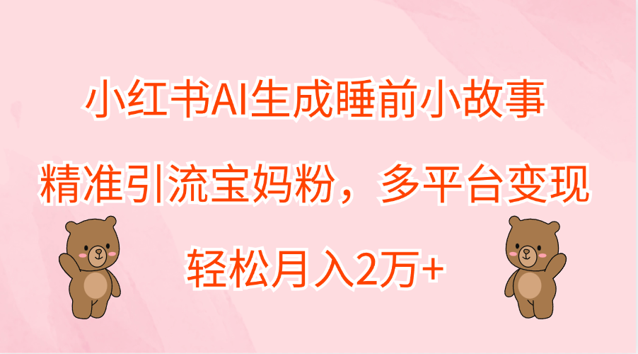 小红书AI生成睡前小故事，精准引流宝妈粉，轻松月入2万+，多平台变现-梓川副业网-中创网、冒泡论坛优质付费教程和副业创业项目大全