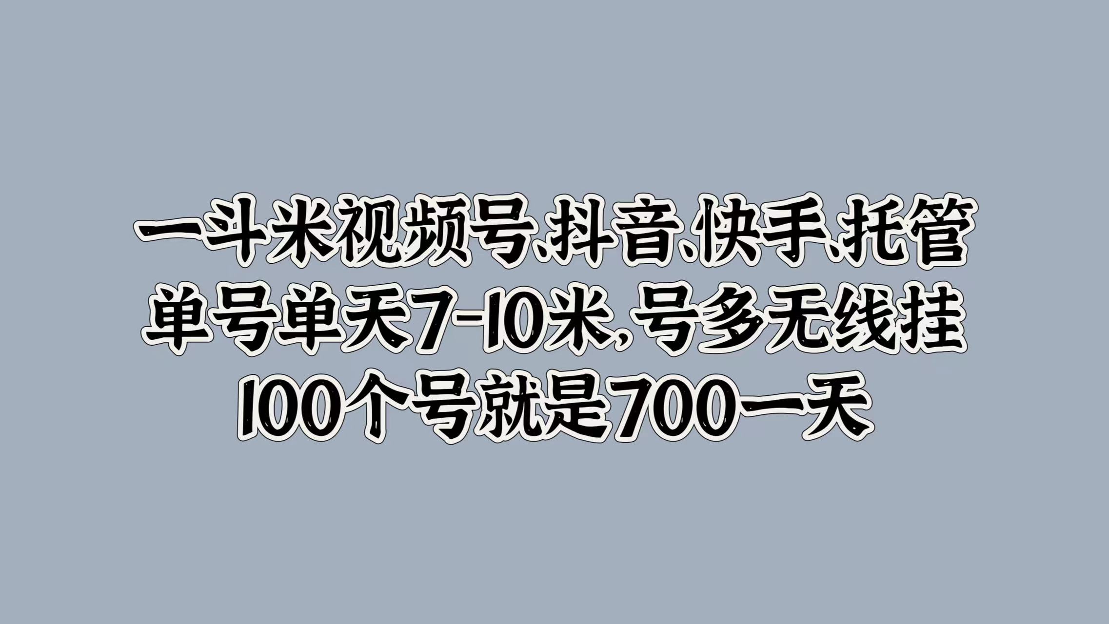 一斗米视频号、抖音、快手、托管，单号单天7-10米，号多无线挂，100个号就是700一天-梓川副业网-中创网、冒泡论坛优质付费教程和副业创业项目大全