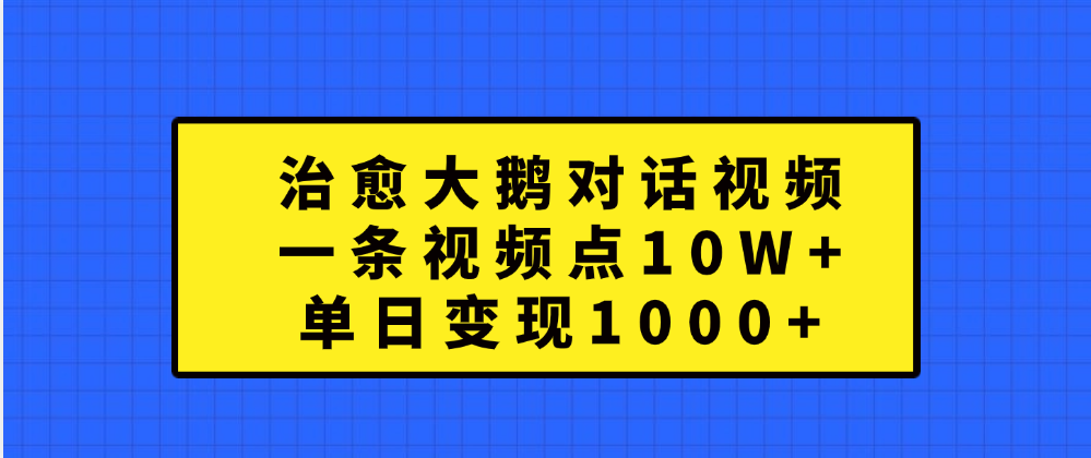 治愈大鹅对话一条视频点赞 10W+，单日变现1000+-梓川副业网-中创网、冒泡论坛优质付费教程和副业创业项目大全