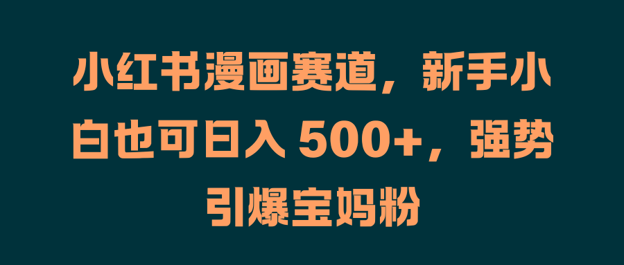 小红书漫画赛道，新手小白也可日入 500+，强势引爆宝妈粉-梓川副业网-中创网、冒泡论坛优质付费教程和副业创业项目大全