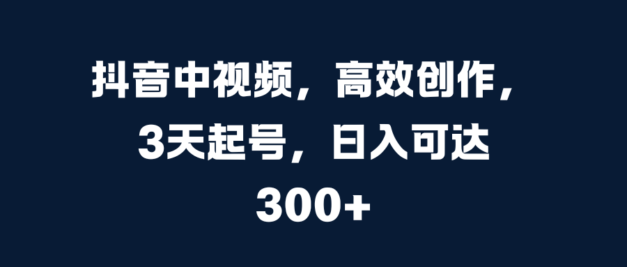 抖音中视频，高效创作，3天起号，日入可达300+-梓川副业网-中创网、冒泡论坛优质付费教程和副业创业项目大全