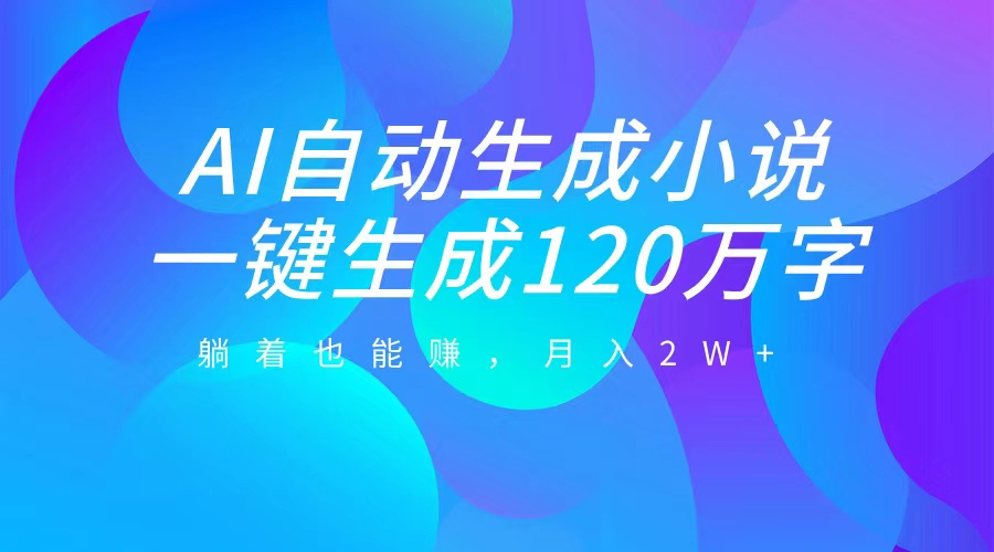 AI自动写小说，一键生成120万字，躺着也能赚，月入2W+-梓川副业网-中创网、冒泡论坛优质付费教程和副业创业项目大全