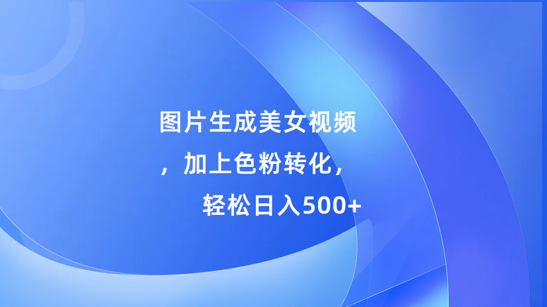 图片生成美女视频，加上s粉转化，轻松日入500+-梓川副业网-中创网、冒泡论坛优质付费教程和副业创业项目大全