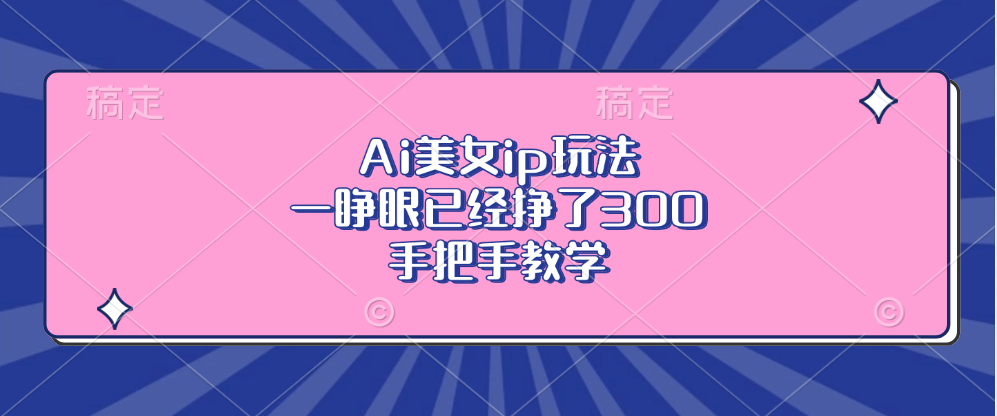 Ai美女ip玩法，一睁眼已经挣了300，手把手教学！-梓川副业网-中创网、冒泡论坛优质付费教程和副业创业项目大全