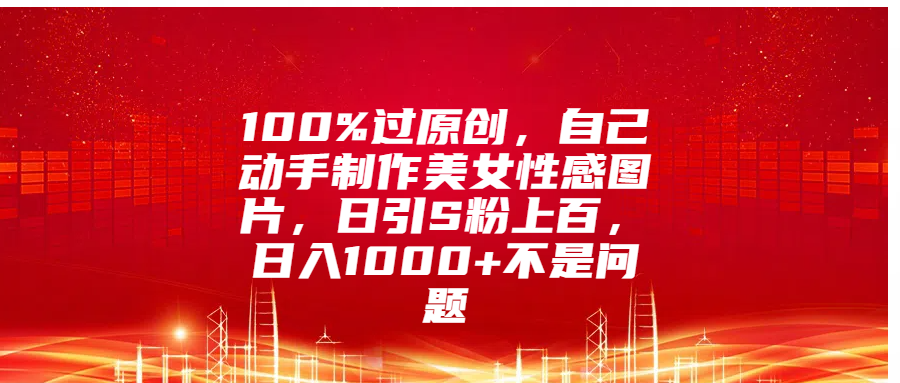 100%过原创，自己动手制作美女性感图片，日引S粉上百，日入1000+不是问题-梓川副业网-中创网、冒泡论坛优质付费教程和副业创业项目大全