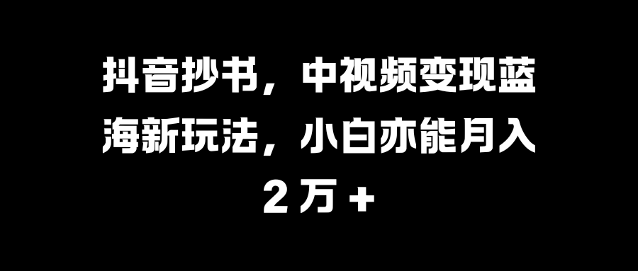 抖音抄书，中视频变现蓝海新玩法，小白亦能月入 2 万 +-梓川副业网-中创网、冒泡论坛优质付费教程和副业创业项目大全