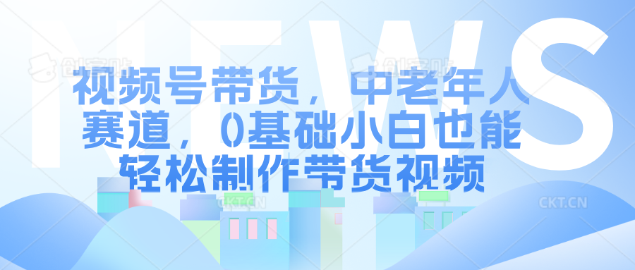 视频号带货，中老年人赛道，0基础小白也能轻松制作带货视频-梓川副业网-中创网、冒泡论坛优质付费教程和副业创业项目大全