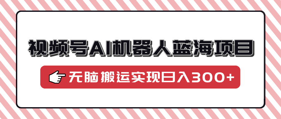 视频号AI机器人蓝海项目，操作简单适合0基础小白，无脑搬运实现日入300+-梓川副业网-中创网、冒泡论坛优质付费教程和副业创业项目大全