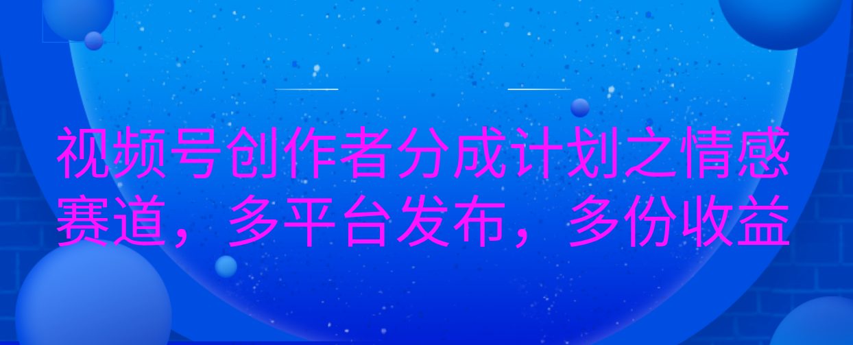 视频号创作者分成计划之情感赛道，多平台发布，多份收益-梓川副业网-中创网、冒泡论坛优质付费教程和副业创业项目大全