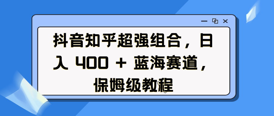 抖音知乎超强组合，日入 400 + 蓝海赛道，保姆级教程-梓川副业网-中创网、冒泡论坛优质付费教程和副业创业项目大全