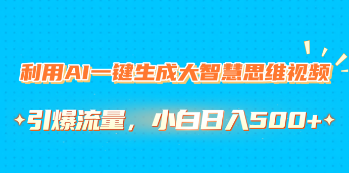 利用AI一键生成大智慧思维视频，引爆流量，小白日入500+-梓川副业网-中创网、冒泡论坛优质付费教程和副业创业项目大全