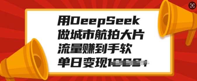 用DeepSeek做城市航拍大片，流量赚到手软，单日变现多张-梓川副业网-中创网、冒泡论坛优质付费教程和副业创业项目大全