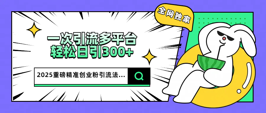 2025重磅全网独家引流法，一次多平台，轻松日引300+精准创业粉-梓川副业网-中创网、冒泡论坛优质付费教程和副业创业项目大全