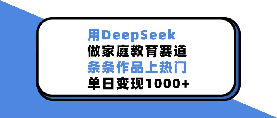 用DeepSeek做家庭教育赛道，条条作品上热门，单日变现1000+-梓川副业网-中创网、冒泡论坛优质付费教程和副业创业项目大全