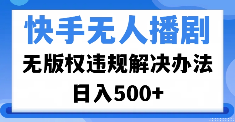 快手无人播剧，无版权违规解决办法，无人播剧日入500+-梓川副业网-中创网、冒泡论坛优质付费教程和副业创业项目大全