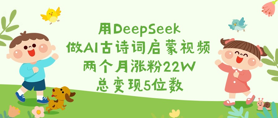 用DeepSeek做AI古诗词启蒙视频，两个月涨粉22W，总变现5位数-梓川副业网-中创网、冒泡论坛优质付费教程和副业创业项目大全