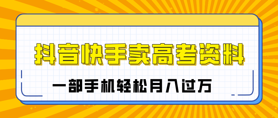 临近高考季，抖音快手卖高考资料，小白可操作一部手机轻松月入过万-梓川副业网-中创网、冒泡论坛优质付费教程和副业创业项目大全