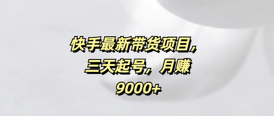 快手最新带货项目，三天起号，月赚9000+-梓川副业网-中创网、冒泡论坛优质付费教程和副业创业项目大全