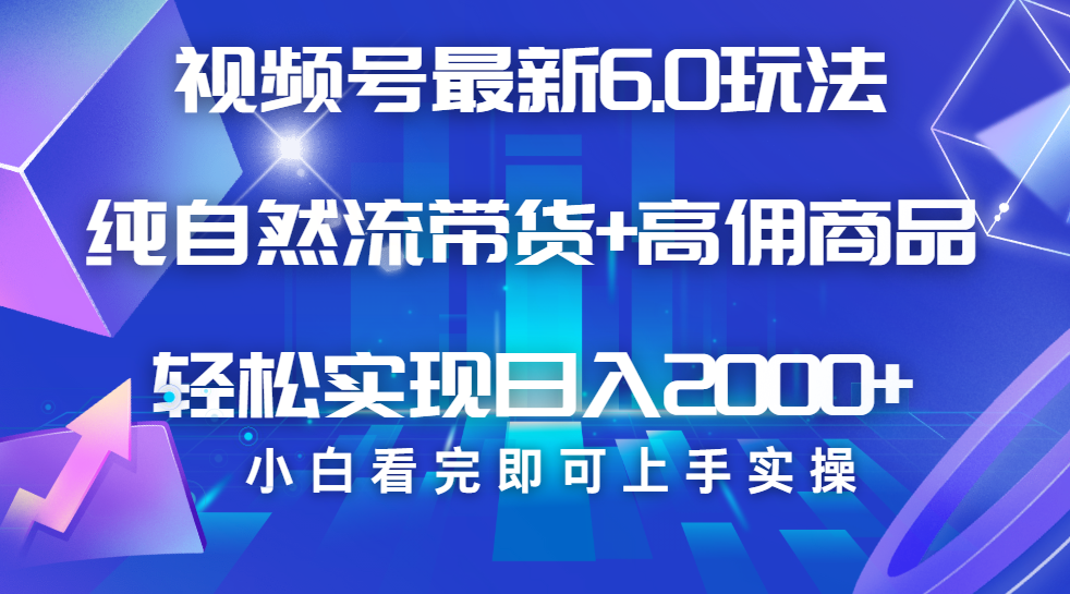 视频号带货最新6.0玩法，作品制作简单，当天起号，复制粘贴，脚本辅助，轻松矩阵日入2000+-梓川副业网-中创网、冒泡论坛优质付费教程和副业创业项目大全