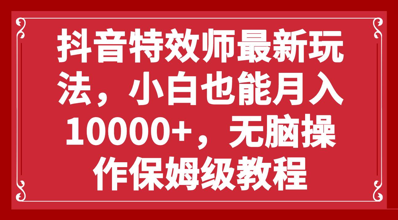 抖音特效师最新玩法，小白也能月入10000+，无脑操作保姆级教程-梓川副业网-中创网、冒泡论坛优质付费教程和副业创业项目大全