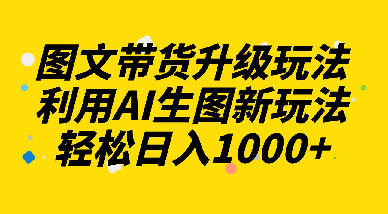 图文带货升级玩法2.0分享，利用AI生图新玩法，每天半小时轻松日入1000-梓川副业网-中创网、冒泡论坛优质付费教程和副业创业项目大全