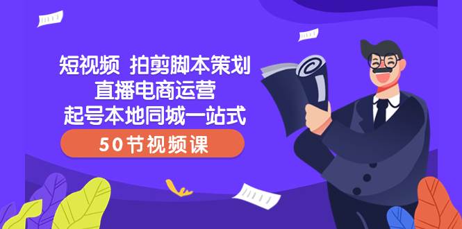 短视频 拍剪脚本策划直播电商运营起号本地同城一站式（50节视频课）-梓川副业网-中创网、冒泡论坛优质付费教程和副业创业项目大全